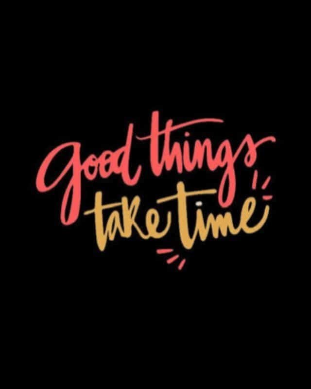Good things take time