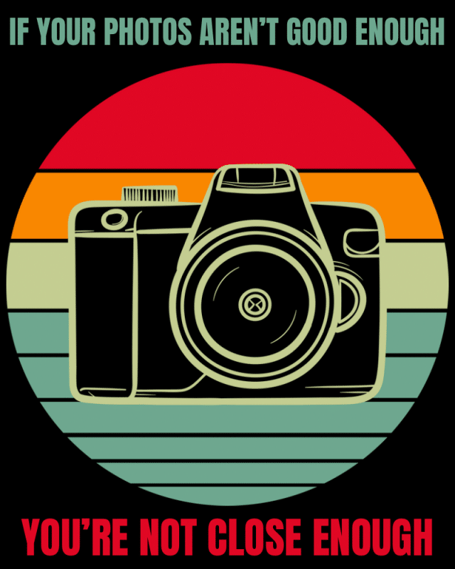 If your photos are not good enough you are not close enough